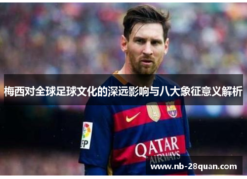 梅西对全球足球文化的深远影响与八大象征意义解析 梅西对全球足球文化的深远影响与八大象征意义解析