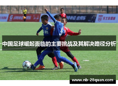中国足球崛起面临的主要挑战及其解决路径分析 中国足球崛起面临的主要挑战及其解决路径分析