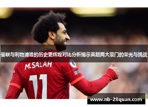 曼联与利物浦谁的历史更辉煌对比分析揭示英超两大豪门的荣光与挑战
