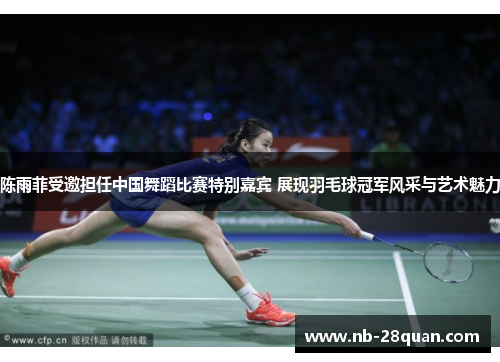 陈雨菲受邀担任中国舞蹈比赛特别嘉宾 展现羽毛球冠军风采与艺术魅力