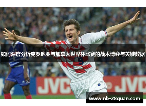 如何深度分析克罗地亚与加拿大世界杯比赛的战术博弈与关键数据 如何深度分析克罗地亚与加拿大世界杯比赛的战术博弈与关键数据