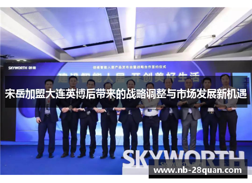 宋岳加盟大连英博后带来的战略调整与市场发展新机遇
