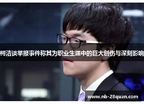 柯洁谈举报事件称其为职业生涯中的巨大创伤与深刻影响 柯洁谈举报事件称其为职业生涯中的巨大创伤与深刻影响