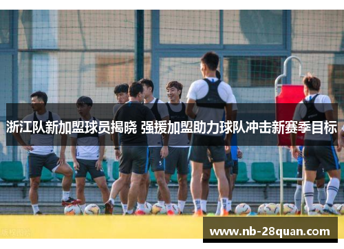 浙江队新加盟球员揭晓 强援加盟助力球队冲击新赛季目标