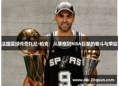 法国篮球传奇托尼·帕克：从草根到NBA巨星的奋斗与荣耀