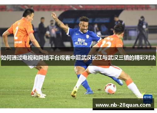 如何通过电视和网络平台观看中超武汉长江与武汉三镇的精彩对决