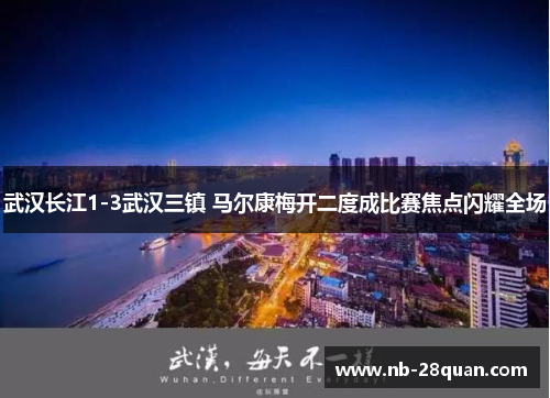 武汉长江1-3武汉三镇 马尔康梅开二度成比赛焦点闪耀全场 武汉长江1-3武汉三镇 马尔康梅开二度成比赛焦点闪耀全场