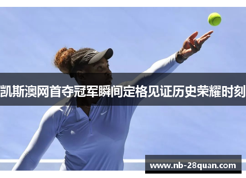 凯斯澳网首夺冠军瞬间定格见证历史荣耀时刻