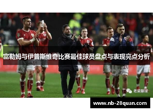 富勒姆与伊普斯维奇比赛最佳球员盘点与表现亮点分析