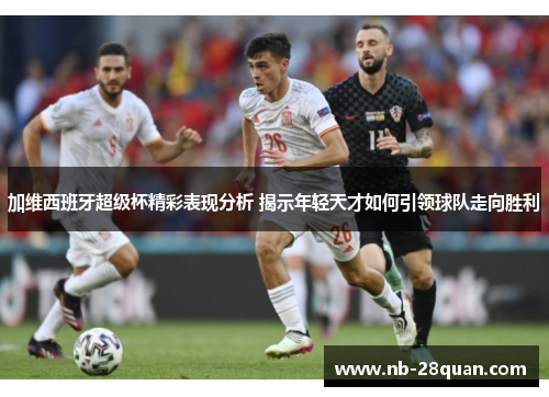加维西班牙超级杯精彩表现分析 揭示年轻天才如何引领球队走向胜利