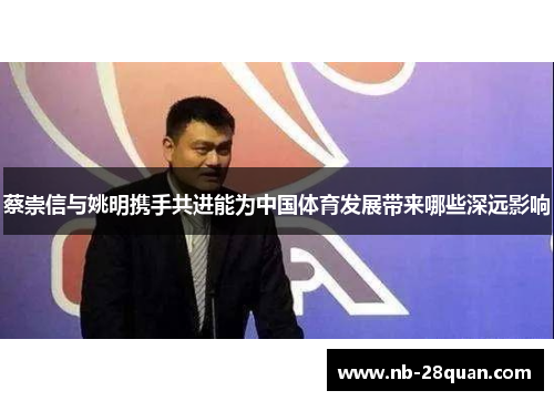 蔡崇信与姚明携手共进能为中国体育发展带来哪些深远影响 蔡崇信与姚明携手共进能为中国体育发展带来哪些深远影响