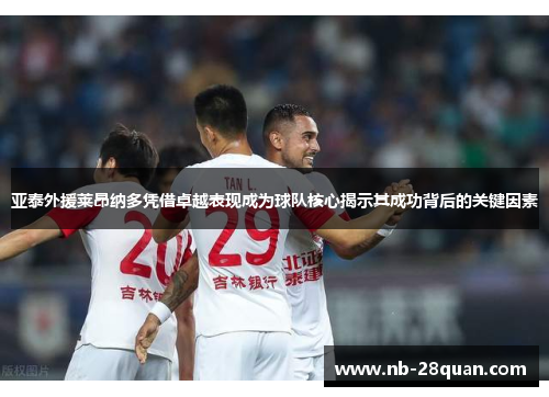 亚泰外援莱昂纳多凭借卓越表现成为球队核心揭示其成功背后的关键因素 亚泰外援莱昂纳多凭借卓越表现成为球队核心揭示其成功背后的关键因素