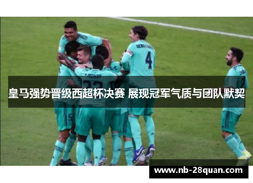 皇马强势晋级西超杯决赛 展现冠军气质与团队默契 皇马强势晋级西超杯决赛 展现冠军气质与团队默契