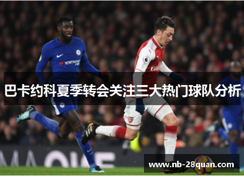 巴卡约科夏季转会关注三大热门球队分析 巴卡约科夏季转会关注三大热门球队分析