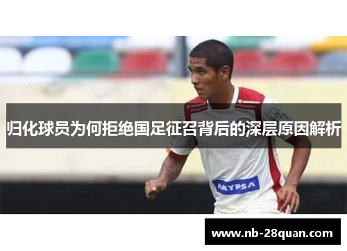 归化球员为何拒绝国足征召背后的深层原因解析 归化球员为何拒绝国足征召背后的深层原因解析