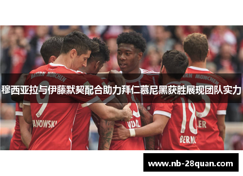 穆西亚拉与伊藤默契配合助力拜仁慕尼黑获胜展现团队实力 穆西亚拉与伊藤默契配合助力拜仁慕尼黑获胜展现团队实力