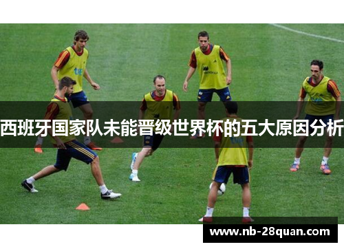 西班牙国家队未能晋级世界杯的五大原因分析