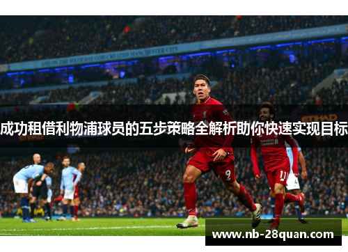 成功租借利物浦球员的五步策略全解析助你快速实现目标