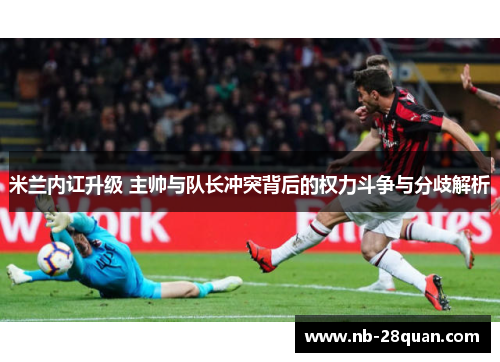 米兰内讧升级 主帅与队长冲突背后的权力斗争与分歧解析 米兰内讧升级 主帅与队长冲突背后的权力斗争与分歧解析