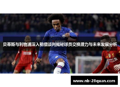 贝蒂斯与利物浦深入租借谈判揭秘球员交换潜力与未来发展分析 贝蒂斯与利物浦深入租借谈判揭秘球员交换潜力与未来发展分析