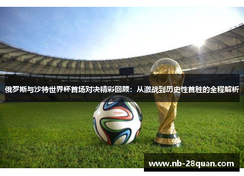 俄罗斯与沙特世界杯首场对决精彩回顾:从激战到历史性首胜的全程解析 俄罗斯与沙特世界杯首场对决精彩回顾:从激战到历史性首胜的全程解析