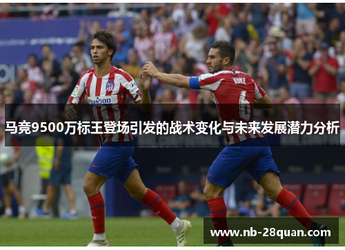 马竞9500万标王登场引发的战术变化与未来发展潜力分析