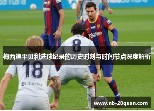 梅西追平贝利进球纪录的历史时刻与时间节点深度解析