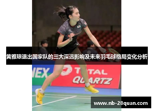 黄雅琼退出国家队的三大深远影响及未来羽毛球格局变化分析