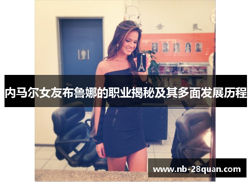 内马尔女友布鲁娜的职业揭秘及其多面发展历程