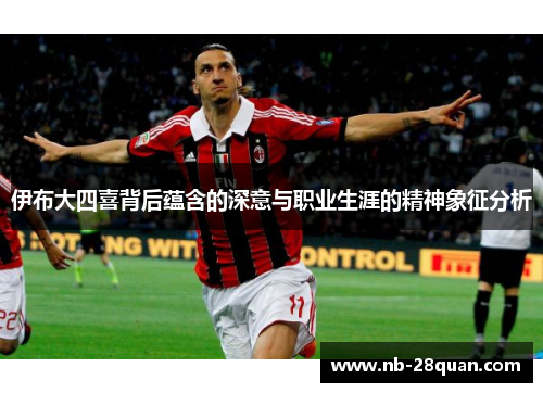 伊布大四喜背后蕴含的深意与职业生涯的精神象征分析