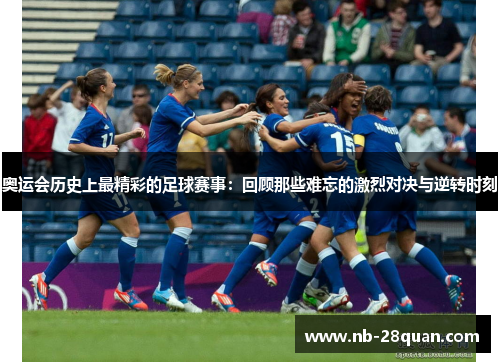 奥运会历史上最精彩的足球赛事:回顾那些难忘的激烈对决与逆转时刻 奥运会历史上最精彩的足球赛事:回顾那些难忘的激烈对决与逆转时刻