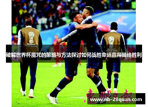 破解世界杯魔咒的策略与方法探讨如何战胜命运赢得最终胜利