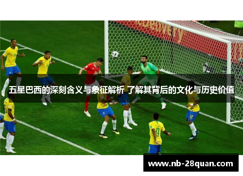 五星巴西的深刻含义与象征解析 了解其背后的文化与历史价值 五星巴西的深刻含义与象征解析 了解其背后的文化与历史价值