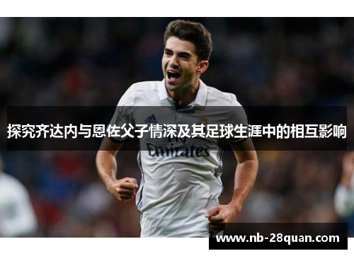 探究齐达内与恩佐父子情深及其足球生涯中的相互影响 探究齐达内与恩佐父子情深及其足球生涯中的相互影响