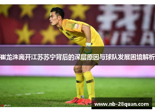 崔龙洙离开江苏苏宁背后的深层原因与球队发展困境解析 崔龙洙离开江苏苏宁背后的深层原因与球队发展困境解析