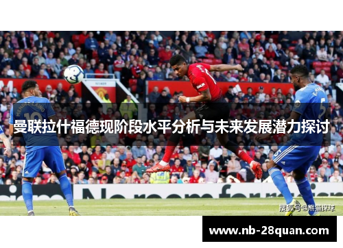 曼联拉什福德现阶段水平分析与未来发展潜力探讨