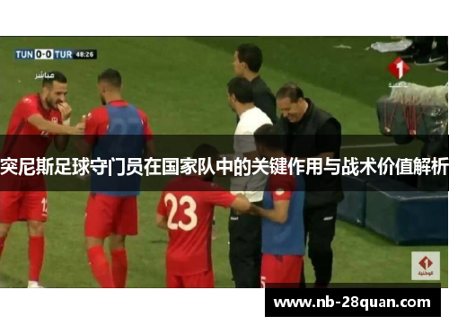 突尼斯足球守门员在国家队中的关键作用与战术价值解析 突尼斯足球守门员在国家队中的关键作用与战术价值解析