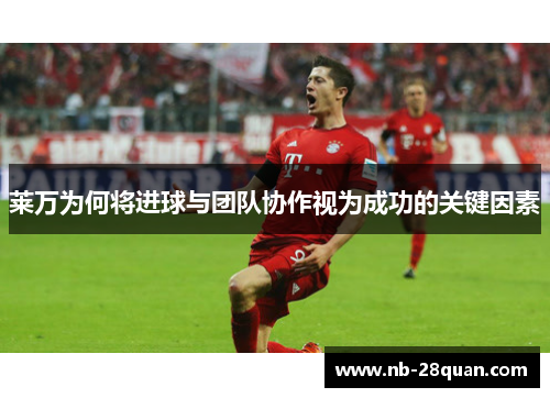 莱万为何将进球与团队协作视为成功的关键因素 莱万为何将进球与团队协作视为成功的关键因素