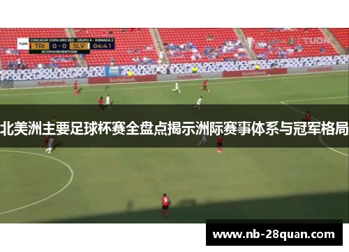 北美洲主要足球杯赛全盘点揭示洲际赛事体系与冠军格局