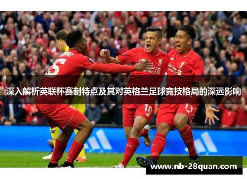 深入解析英联杯赛制特点及其对英格兰足球竞技格局的深远影响