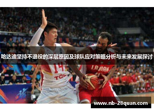 哈达迪坚持不退役的深层原因及球队应对策略分析与未来发展探讨