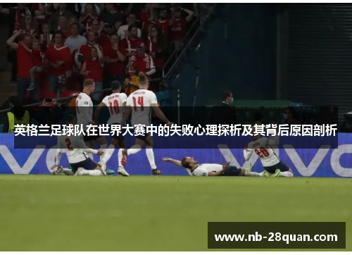 英格兰足球队在世界大赛中的失败心理探析及其背后原因剖析